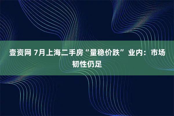 壹资网 7月上海二手房“量稳价跌” 业内:市场韧性仍足