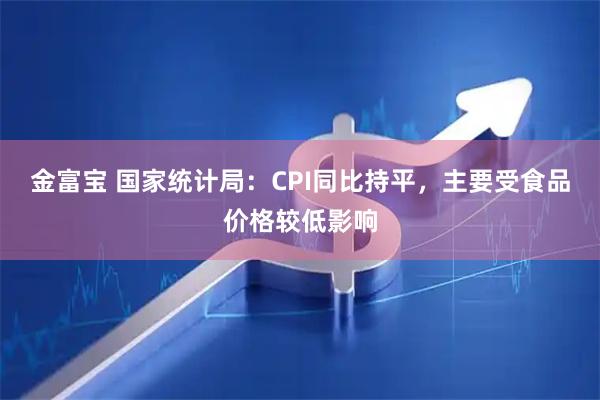 金富宝 国家统计局：CPI同比持平，主要受食品价格较低影响