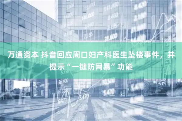 万通资本 抖音回应周口妇产科医生坠楼事件，并提示“一键防网暴”功能