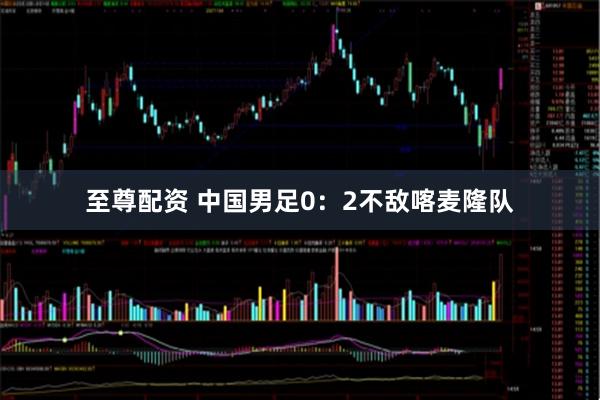 至尊配资 中国男足0:2不敌喀麦隆队