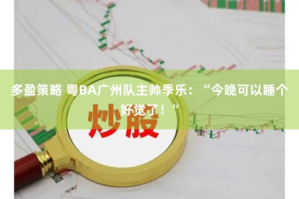 多盈策略 粤BA广州队主帅季乐:“今晚可以睡个好觉了!”