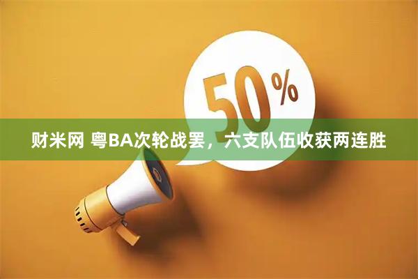 财米网 粤BA次轮战罢，六支队伍收获两连胜