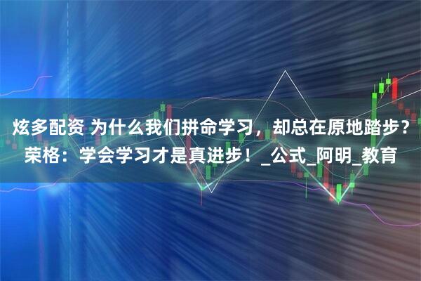 炫多配资 为什么我们拼命学习，却总在原地踏步？荣格：学会学习才是真进步！_公式_阿明_教育