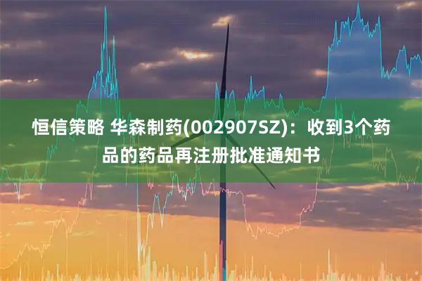 恒信策略 华森制药(002907SZ)：收到3个药品的药品再注册批准通知书