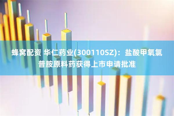 蜂窝配资 华仁药业(300110SZ)：盐酸甲氧氯普胺原料药获得上市申请批准