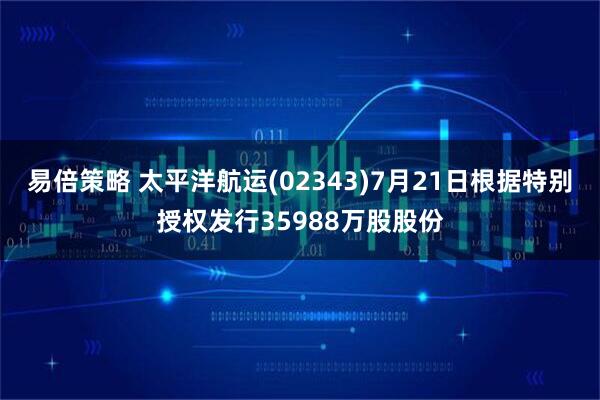 易倍策略 太平洋航运(02343)7月21日根据特别授权发行35988万股股份