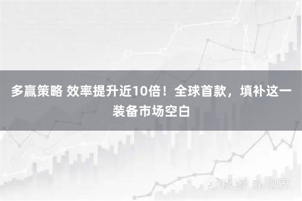 多赢策略 效率提升近10倍！全球首款，填补这一装备市场空白