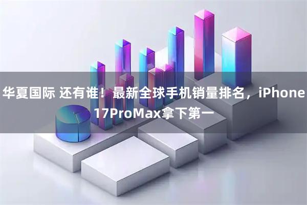 华夏国际 还有谁！最新全球手机销量排名，iPhone17ProMax拿下第一