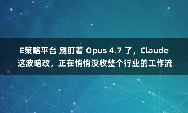 E策略平台 别盯着 Opus 4.7 了，Claude 这波暗改，正在悄悄没收整个行业的工作流