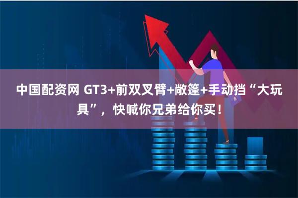 中国配资网 GT3+前双叉臂+敞篷+手动挡“大玩具”，快喊你兄弟给你买！