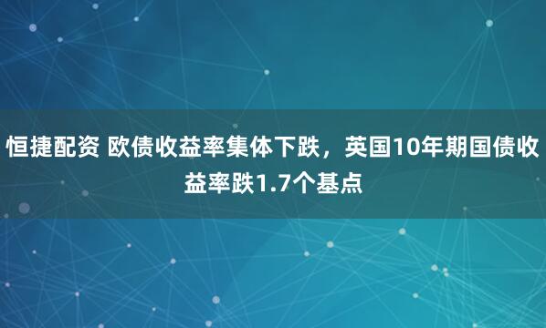 恒捷配资 欧债收益率集体下跌，英国10年期国债收益率跌1.7个基点