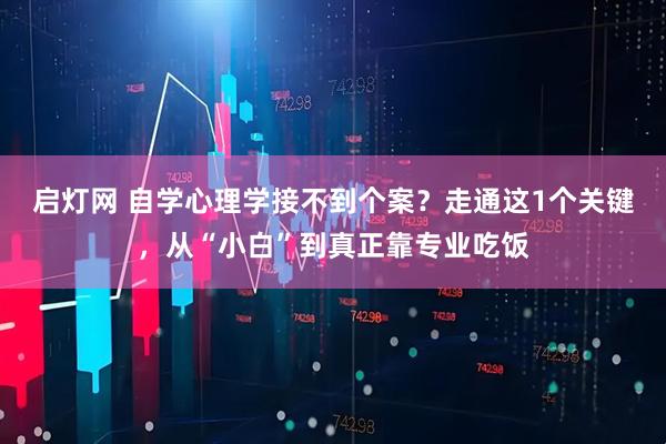 启灯网 自学心理学接不到个案？走通这1个关键，从“小白”到真正靠专业吃饭