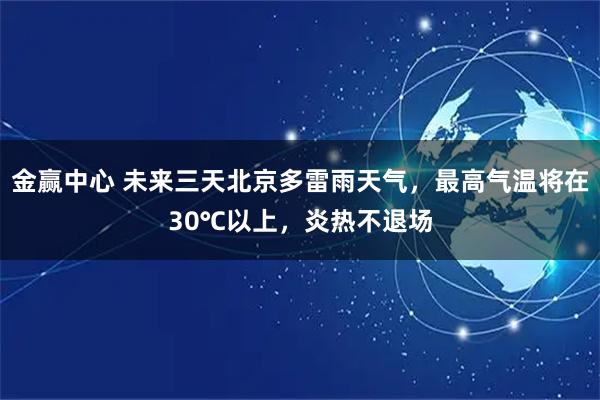 金赢中心 未来三天北京多雷雨天气，最高气温将在30℃以上，炎热不退场